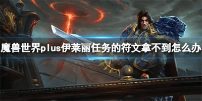 魔兽世界plus伊莱丽任务符文获取方法 魔兽世界plus伊莱丽任务符文怎么获得