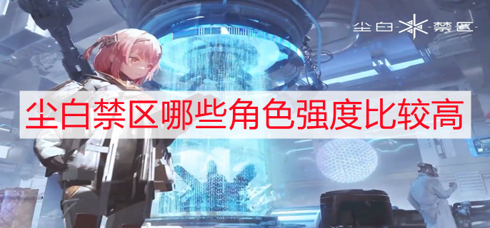尘白禁区哪些角色强度比较高 角色强度排行一览